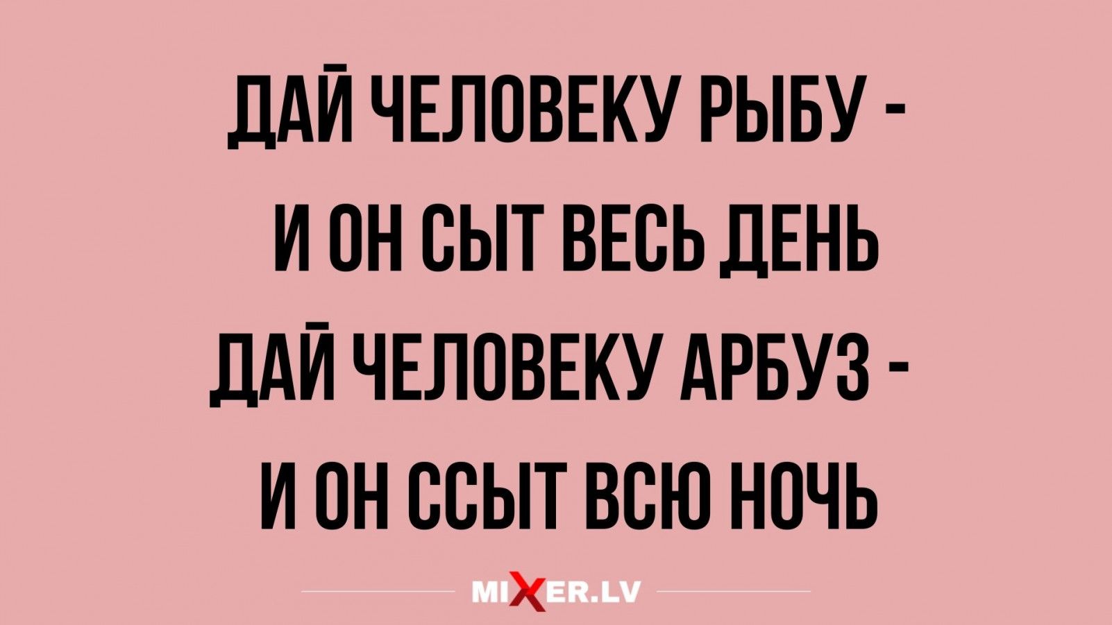 ДАЙ ЧЕЛОВЕКУ РЫБУ И ОН БЫТ ВЕСЬ ДЕНЬ ПАЙ ЧЕЛОВЕКУ АРБУЗ И он ВСЫТ ВСЮ НОЧЬ Х