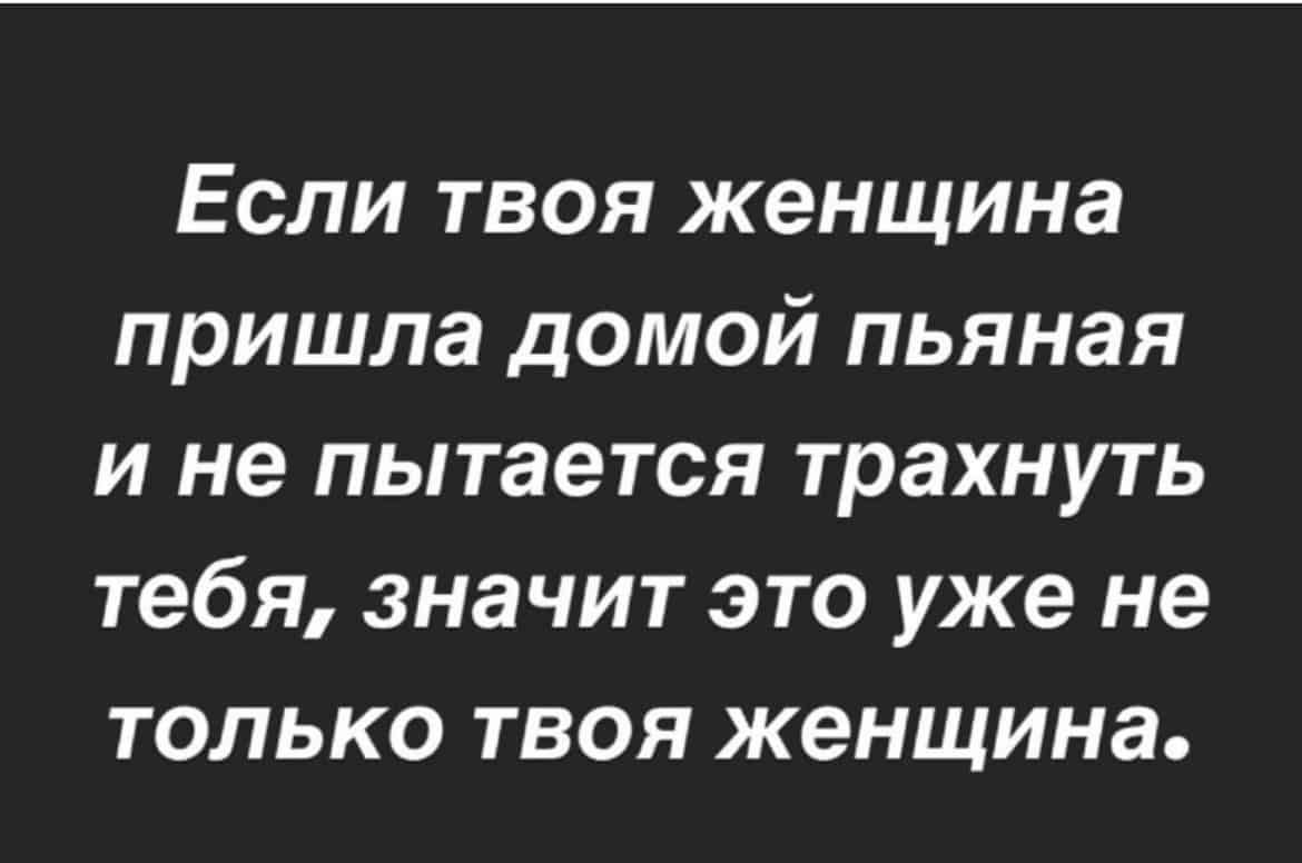 Если твоя женщина пришла домой пьяная и не пытается трахнуть тебя значит это уже не только твоя женщина