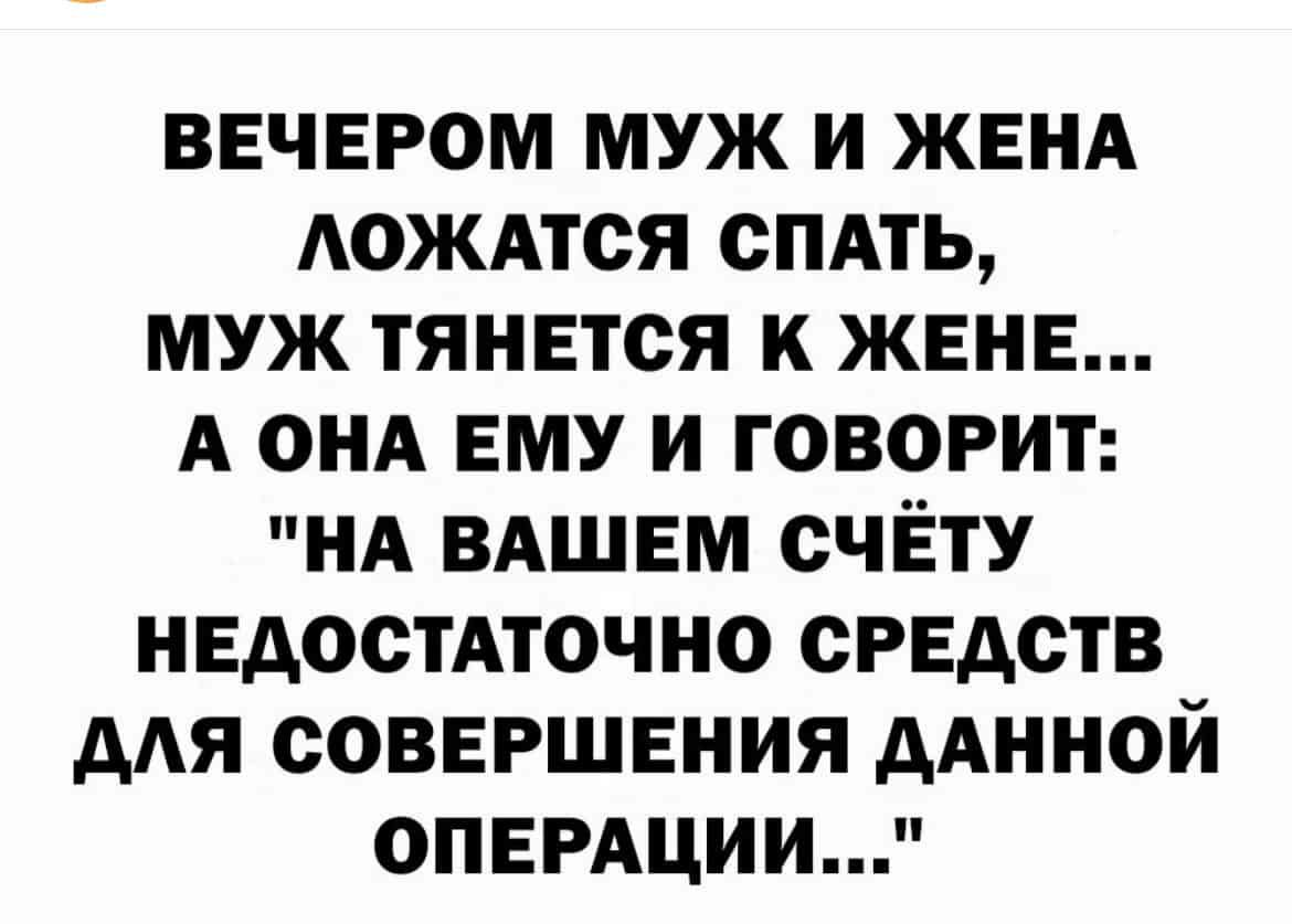 ВЕЧЕРОМ муж и ЖЕНА АОЖАТСЯ спдть муж тЯНЕтся к ЖЕНЕ А онд ЕМУ и говорит НА ВАШЕМ счёту НЕдостАточно сРЕдств дАЯ СОВЕРШЕНИЯ дАнной ОПЕРАЦИИ