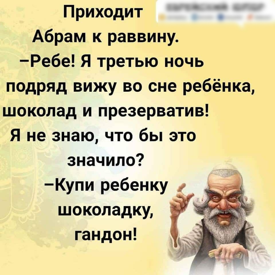 Приходит Абрам к раввину Ребе Я третью ночь подряд вижу во сне ребёнка шоколад и презерватив Я не знаю что бы это значило Купи ребенку шоколадку Ё гандон