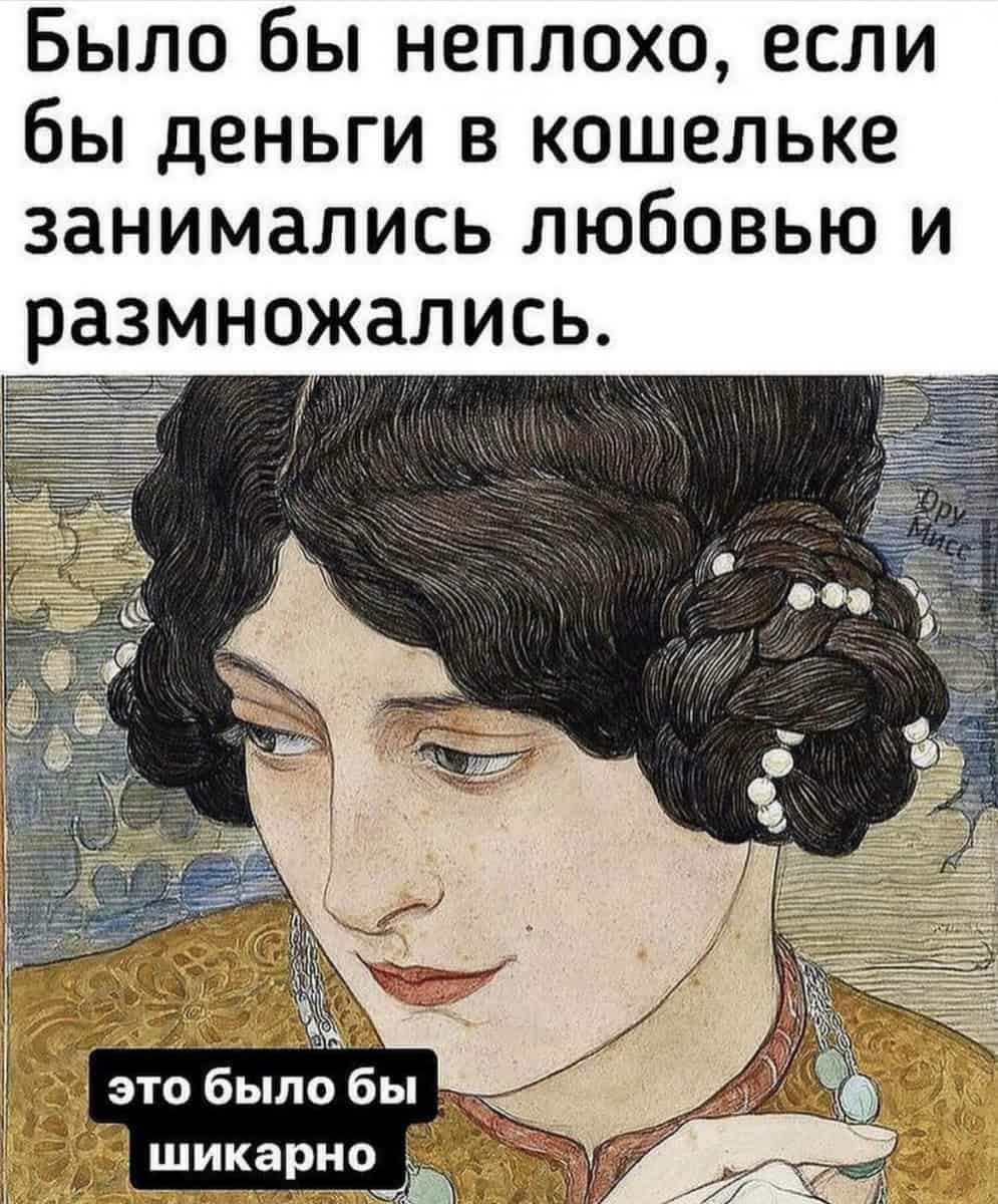 Было бы неплохо если бы деньги в кошельке занимались любовью и размножались шика НО Ч рат