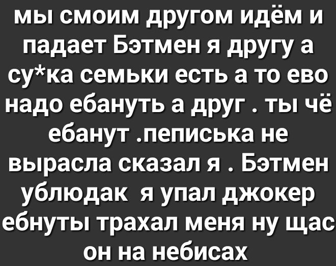 мы смоим другом идём и падает Бэтмен я другу а сука семьки есть а то ево надо ебануть а друг ты чё ебанут пеписька не вырасла сказал я Бэтмен ублюдак я упал джокер ебнуты трахал меня ну щас он на небисах