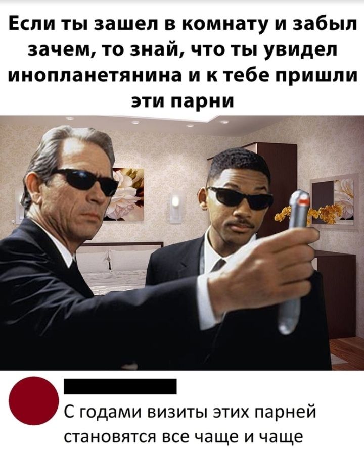 Если ты зашел в комнату и забыл зачем то знай что ты увидел инопланетянина И К тебе пришли эти парни и С годами ВИЗИТЫ ЭТИХ парней СТЭНОВЯТСЯ все чаще И чаще