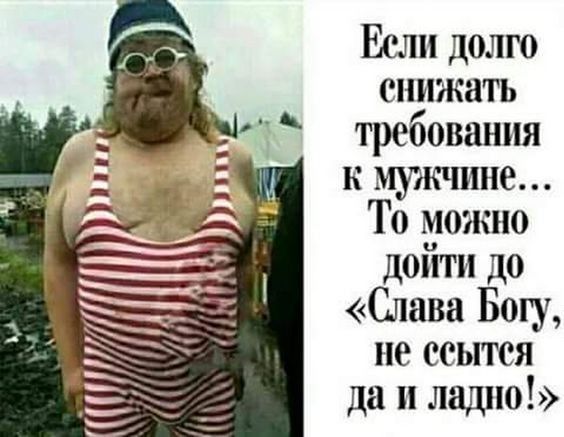 Если долго снижать требования к мужчине То можно дойти до Слава Богу не ссытся да и ладно