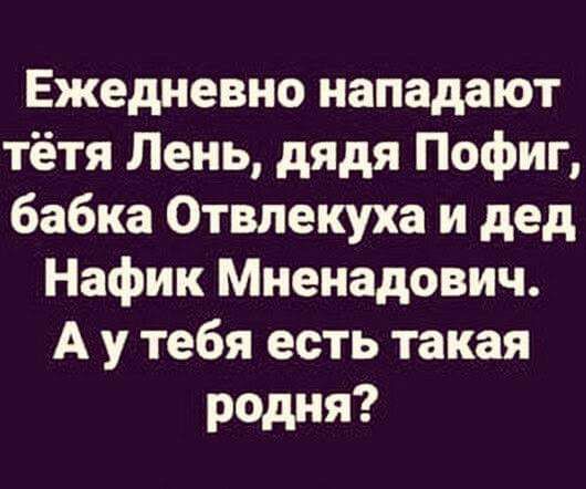 Ежедневно нападают тётя Лень дядя Пофиг бабка Отвлекуха и дед Нафик Мненадович А у тебя есть такая радия