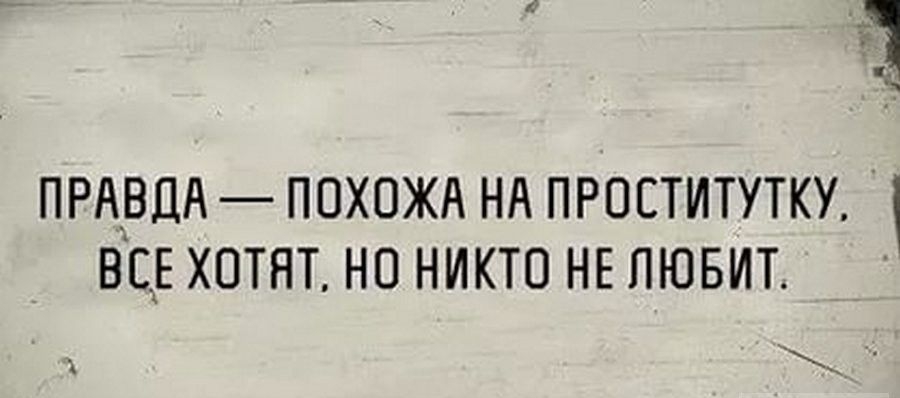 ПРАВДА ПОХОЖА НА ПРОСТИТУТКУ ВСЕ ХОТЯТ НО НИКТО НЕ ЛЮБИТ
