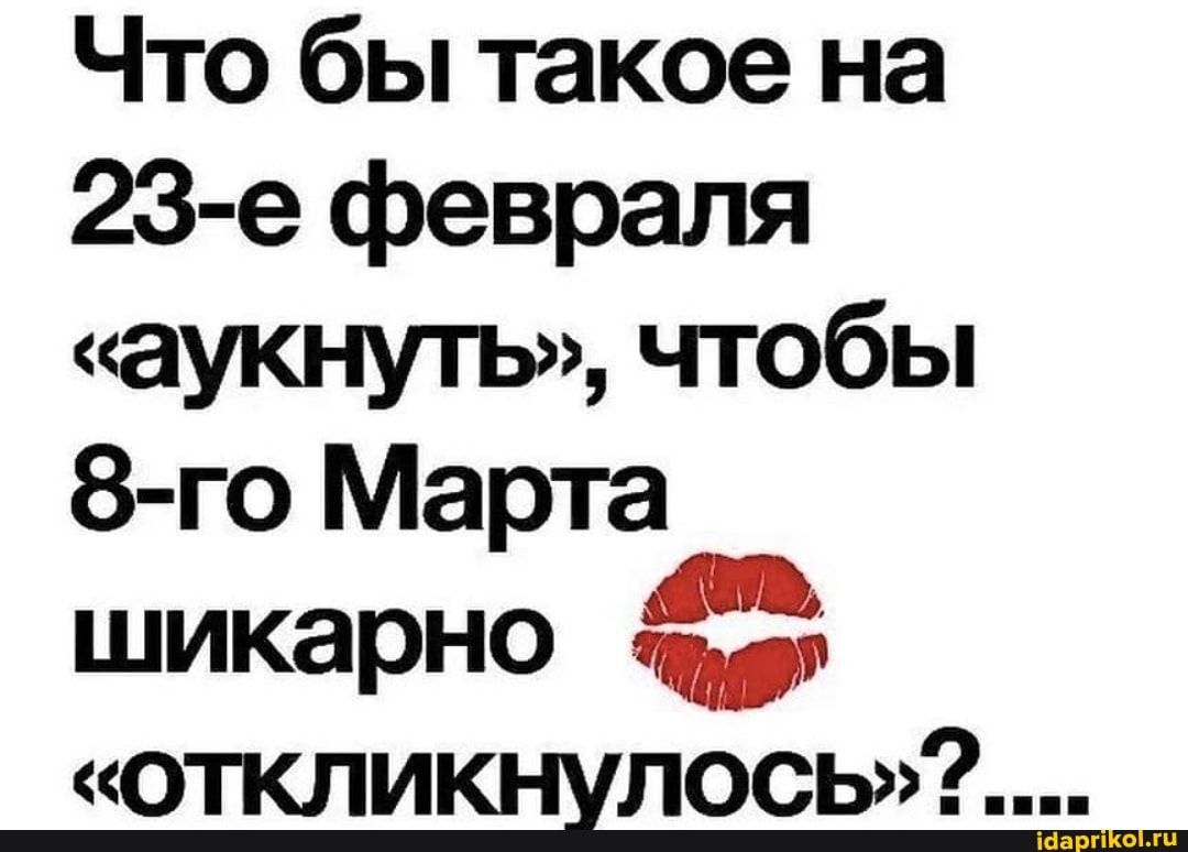 Что бы такое на 23 е февраля аукнуть чтобы 8 го Марта шикарно Ю отклидшлосыі