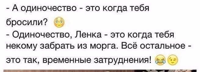 А одиночество это когда тебя бросили Одиночество Ленка это когда тебя некому забрать из морга Всё остальное это так временные затруднения