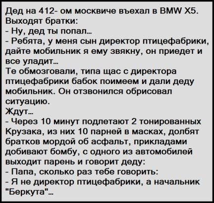 Дед на 412 ом москвича въехал в ВМИ ХБ Выходят братки _ Ну дед ты попа Ребята у меня сын директор птицефабрики дайте мобильник я ему авякну он приедет и все упадит Тв обмозговапи типа щас директора птицефабрики бабок поимеем и дали деду мобильник Он отзвонипся обрисовал ситуацию Ждут Через 10 минут подлетают 2 тонированных Крузака из них 10 парней в масках долбят братков мордой об асфальт лриклада