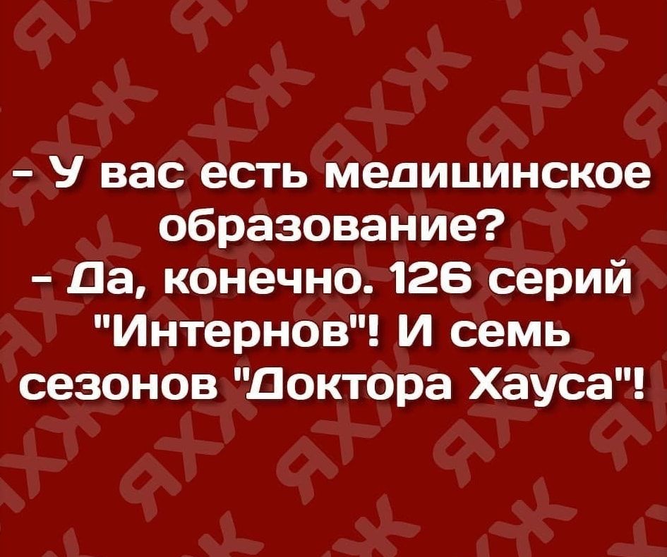 У вас есть медицинское образование Да конечно 126 серий Интернов И семь сезонов доктора Хауса