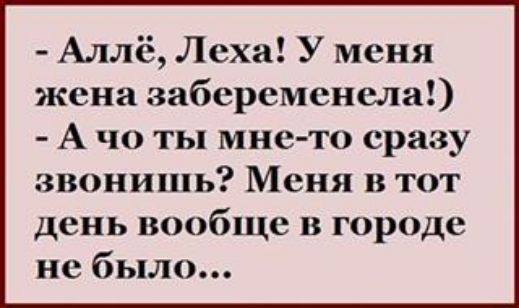 Аллё Леха У меня жена забеременела А чо ты мне то сразу звонишь Меня в тот день вообще в городе не было