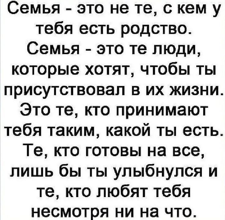 Семья это не те с кем у тебя есть родство Семья это те люди которые хотят чтобы ты присутствовал в их жизни Это те кто принимают тебя таким какой ты есть Те кто готовы на все лишь бы ты улыбнулся и те кто любят тебя несмотря ни на что