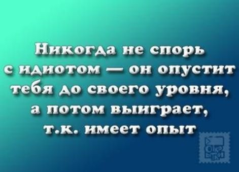 Никогда не спорь с идиотом он опустит тебя до своего уровня а потом выиграет тк имеет опыт
