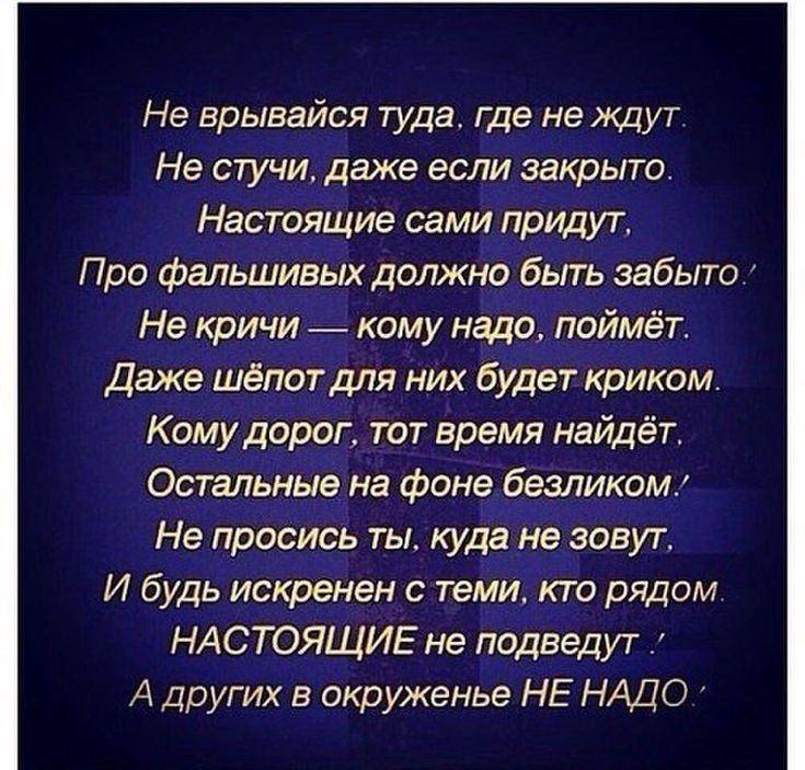 Не врывайся туда_ где не ждут Не стучи даже если закрыто Настоящие сами придут Про фальшивых должно быть забыто Не кричи кому надо поймёт Даже шёпот для них будет криком Кому дорог тот время найдёт Остальные на фоне безликомк Не просись ты куда не зовут И будь искренен с теми кто рядом НАСТОЯЩИЕ не подведут А других в окруженье НЕ НАДО