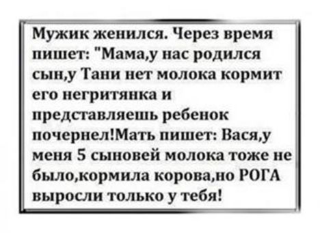 Мужик женился Через время пишет Мамщу нас родился сыиу Тани нет молока КОРМИТ его негритянка и представляешь ребенок почернелМать пишет Вася меня 5 сыновей молока тоже не быломормила коровамо РОГА выросли только у тебя