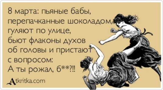 8 марта пьяные бабы перепачканные шокомщом гуАяют по уАице бьют фАаконы духов об годовы и пристаю с вопросом А ты рожа 6 Атійасот