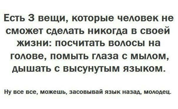 Есть 3 вещи которые человек не СМОЖЭТ сдеАать никогда В своей ЖИЗНИ посчитать ВОАОСЫ на ГОАОВЗ ПОМЫТЬ маза С МЫАОМ АЫШЗТЬ С ВЫСУНУТЫМ ЯЗЫКОМ ну все вое можешь заоовывай язык назад молодец