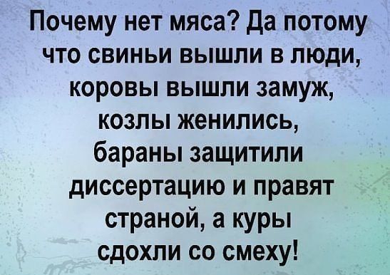 Почему нет мяса Да потому что свиньи вышли в люди коровы вышли замуж козлы женились бараны защитили диссертацию и правят страной а куры сдохли со смеху