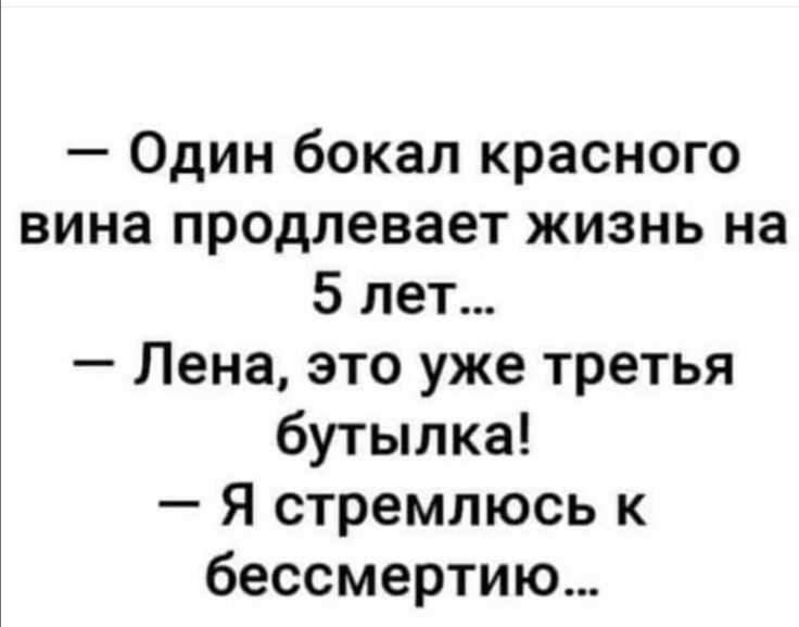 Один бокал красного вина продлевает жизнь на 5 лет Лена это уже третья бутылка Я стремлюсь к бессмертию