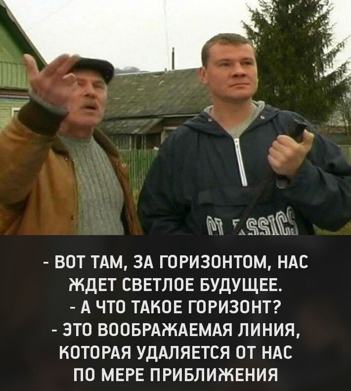 ВОТ ТАМ ЗА ГОРИЗОНТОМ НАС ЖДЕТ СВЕТЛОЕ БУДУЩЕЕ А ЧТО ТАКОЕ ГОРИЗОНТ ЭТО ВООБРАЖАЕМАЯ ЛИНИЯ КОТОРАЯ УДАПЯЕТСЯ ОТ НАС ПО МЕРЕ ПРИБЛИЖЕНИЯ