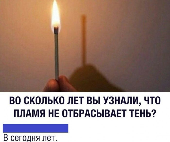 ВО СКОЛЬКО ЛЕТ ВЫ УЗНАЛИ ЧТО ПЛАМЯ НЕ ОТБРАСЫВАЕТ ТЕНЬ В сего_ня лет