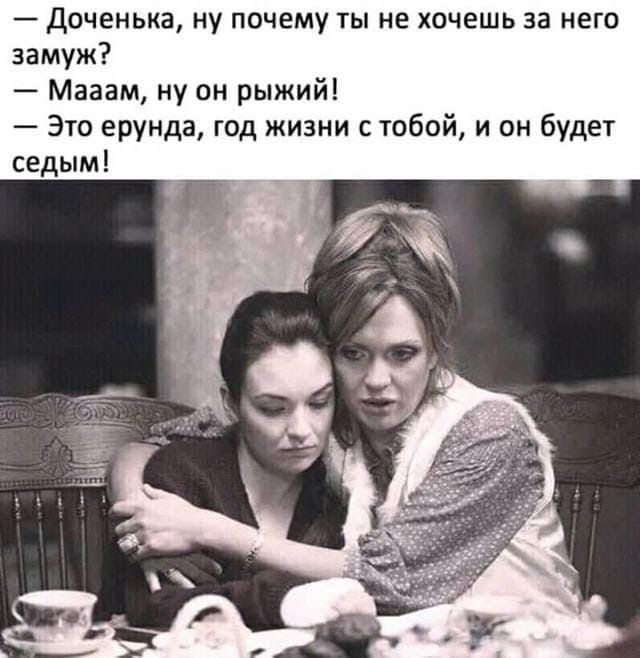 доченька ну почему ты не хочешь за него замуж Мааам ну он рыжий Это ерунда год жизни с тобой и он будет седым