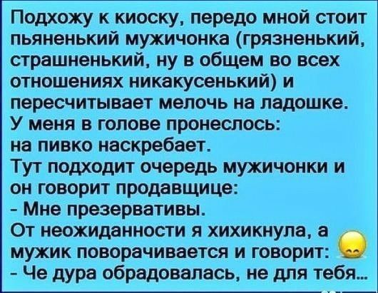 Подхожу к киоску передо мной стоит пьяненький мужичонка грязненький страшненький ну в общем во всех отношениях никакусенький и пересчитывает мелочь на ладошке У меня в голове пронеслось на пивко наскребает Тут подходит очередь мужичонки и он говорит продавщице Мне презервативы От неожиданности я хихикнупа а мужик поворачивается и говорит 6 Че дура обрадовалась не для тебя