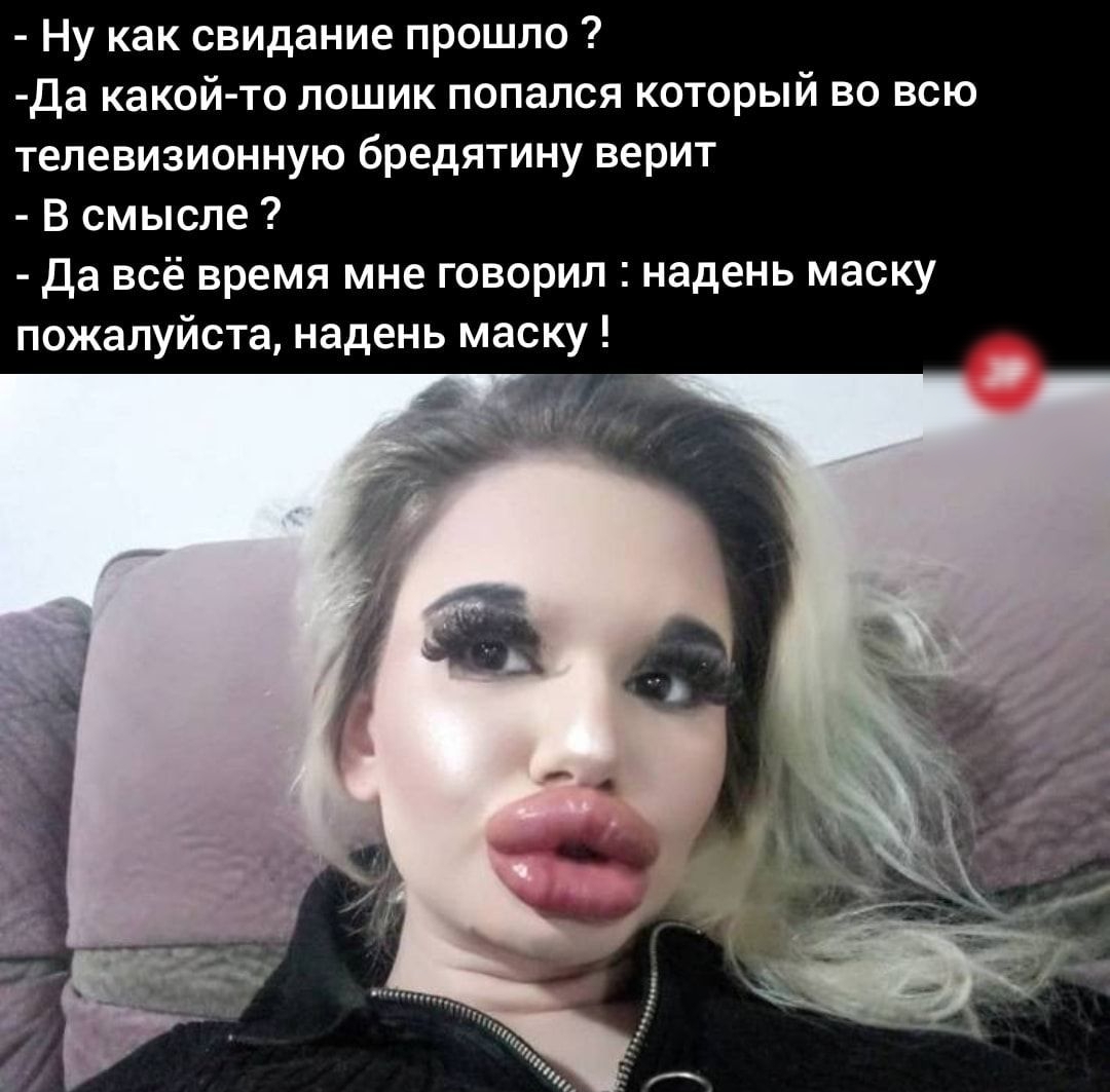 Ну как свидание прошло Да какой то лошик попался который во всю телевизионную бредятину верит В смысле да всё время мне говорил надень маску пожалуйста надень маску