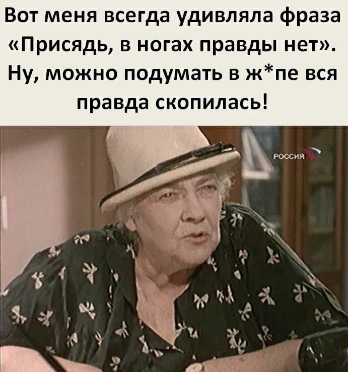 Вот меня всегда удивляла фраза Присядь в ногах правды нет Ну можно подумать в жпе вся правда скопилась