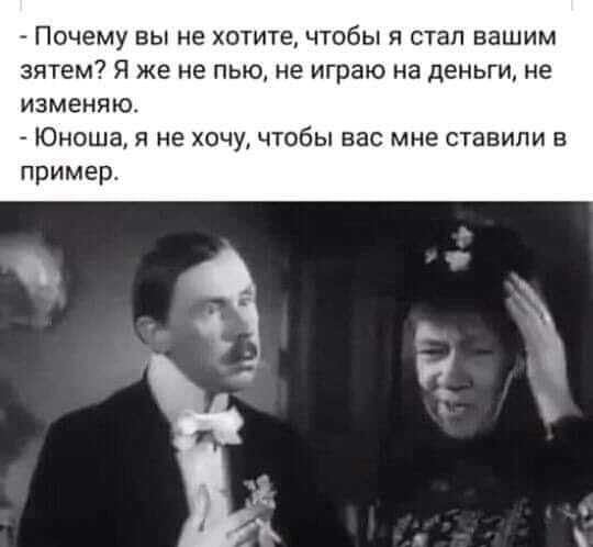 Почему вы не хотите чтобы я стал вашим зятем Я же не пью не играю на деньги не изменяю Юноша я не хочу чтобы вас мне ставили в пример
