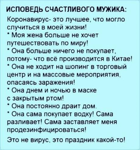 ИСПОБЕДЬ СЧАСТЛИВОГО МУЖИКА Коронаеирус это лучшее что могло случиться в моей жизни Моя жена больше не хочет путешествовать по миру Она больше ничего не покупает потому что все производится в Китае Она не ходит на шопинг в торговый центр и на массовые мероприятия опасаясь заражения Она днем и ночью в маске с закрытым ртом Она постоянно драит дом Она сама покупает водку Сама разливает Сама заставля