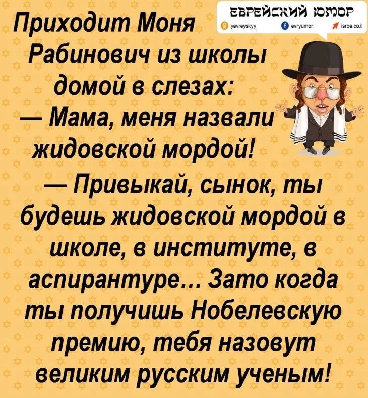 Приходит Моня ЕЁЁЁИСЁЗЁЗЁЕ Рабинович из школы домой в слезах Мама меня назвали жидовской мордой Привыкай сынок ты будешь жидовской мордой в школе в институте в аспирантуре Зато когда ты получишь Нобелевскую премию тебя назовут великим русским ученым
