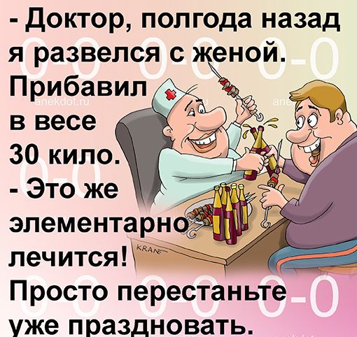 Д октор полгода назад я развелся с женой Прибавил в весе 30 кило Это же эпементарн печ ится Просто перестаньте уже праздновать