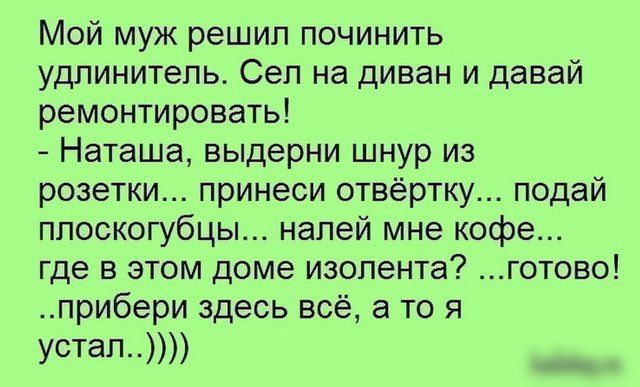 Мой муж решил починить удлинитель Сеп на диван и давай ремонтировать Наташа выдерни шнур из розетки принеси отвёртку подай плоскогубцы напей мне кофе где в этом доме изолента готово прибери здесь всё а то я Устал
