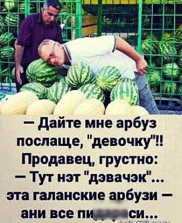 дайте мне арбуз поспаще девочку Продавец грустно Тут нэт дэвачэк эта галанские арбузи ани все пвп