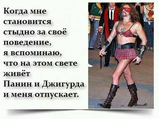 Когда мне становится стыдно за своё поведение я вспоминаю что на этом свете живёт Панин и Джигурда и меня отпускает