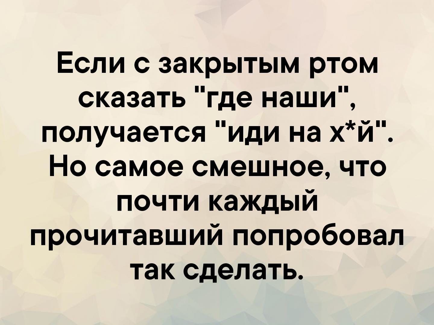 Если с закрытым ртом сказать где наши получается иди на х й Но самое смешное что почти каждый прочитавший попробовал так сделать