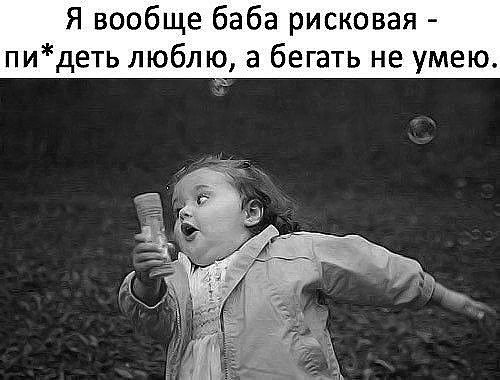 Я вообще баба рисковая пидеть люблю а бегать не умею