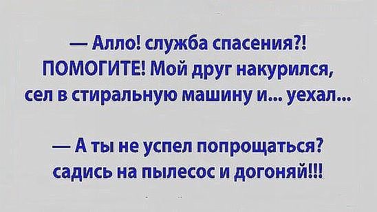 Алло служба спасения ПОМОГИТЕ Мой друг накурился сел в стиральную машину и уехал А ты не успел попрощаться садись на пылесос и догоняй