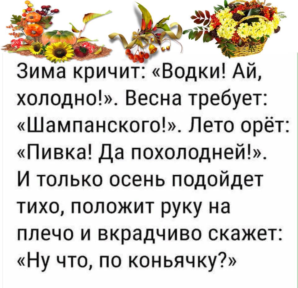 5 И Зима кричит Водки Ай холодно Весна требует Шампанского Лето орёт Пивка Да похолодней И только осень подойдет тихо положит руку на плечо и вкрадчиво скажет Ну что по коньячку