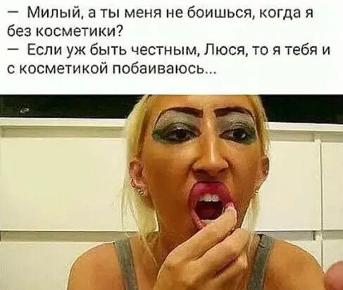 Милый а ты меня не боишься когда я без косметики Если уж быть честным Люся то я тебя и косметикой побаиваюсь