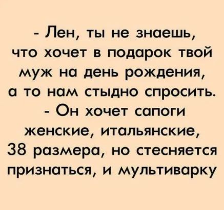 Лен ты не знаешь что хочет в подарок твой муж на день рождения а то нам стыдно спросить Он хочет сапоги женские итальянские 38 размера но стесняется признаться и мультиварку