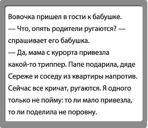 Вовочка пришел в гости к бабушке Что опять родители ругаются спрашивает его бабушка да мама курорта привезла какой то триппер Папе подарила дяде Сереже и соседу из квартиры напротив Сейчас все кричат ругаются Я одного только не пойму то ли мало привезла то ли поделила не поровну