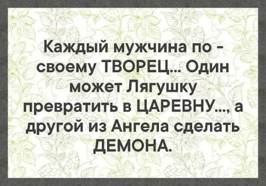 Каждый мужчина по своему ТВОРЕЦ Один может Лягушку превратить в ЦАРЕВНУ а другой из Ангела сделать дЕМОНА
