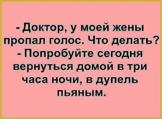 Доктор у моей жены пропал голос Что делать Попробуйте сегодня вернуться домой в три часа ночи в дупель пьяным