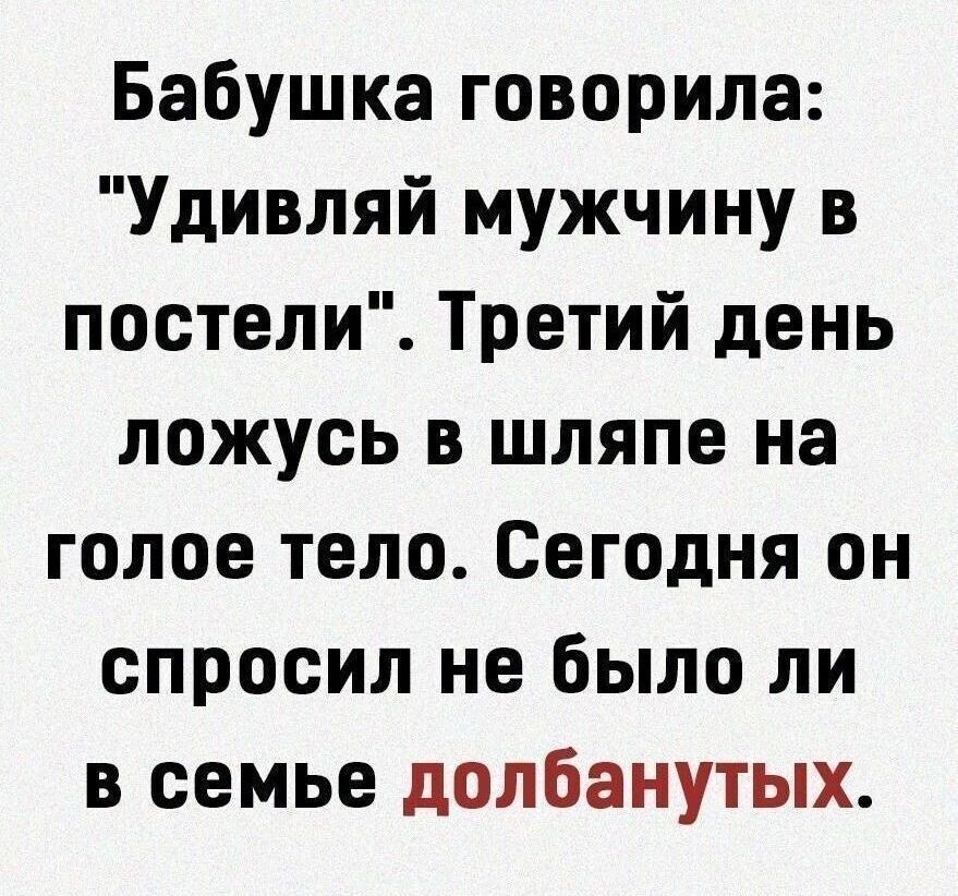 Бабушка говорила Удивляй мужчину в постели Третий день ложусь в шляпе на голое тело Сегодня он спросил не было ли в семье долбанутых