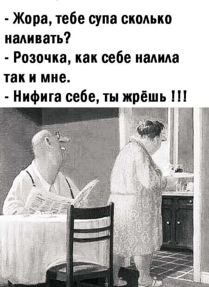 Жора тебе супа сколько наливать Розочка как себе надида так и мне Нифига себе ты жрёшь