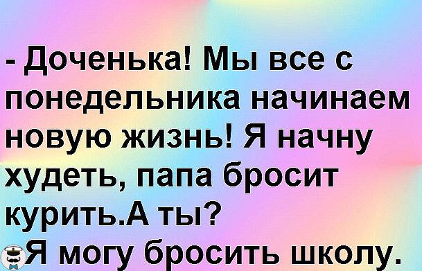 доченька Мы все с понедельника начинаем новую жизнь Я начну худеть папа бросит куритьА ты ЁЯ могу бросить школу