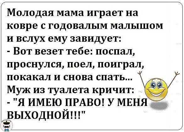 Молодая мама играет на ковре с годовалым малышом и вслух ему завидует Вот везет тебе поспал проснулся поел поиграл покакал и снова спать Муж из туалета кричит Я ИМЕЮ ПРАВО У МЕНЯ ГЭВЫХОДНОЙ