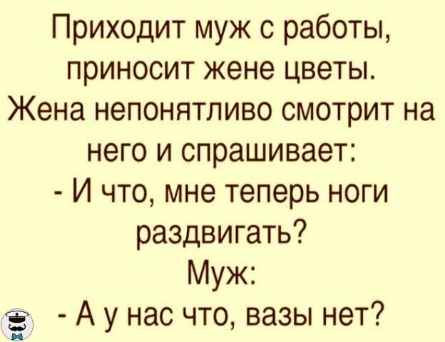 Приходит муж с работы приносит жене цветы Жена непонятливо смотрит на него и спрашивает И что мне теперь ноги раздвигать Муж Ё А у нас что вазы нет